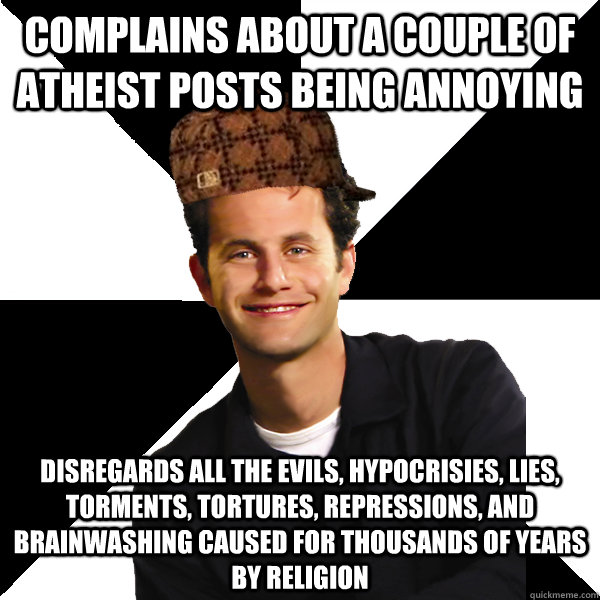 complains about a couple of atheist posts being annoying disregards all the evils, hypocrisies, lies, torments, tortures, repressions, and brainwashing caused for thousands of years by religion - complains about a couple of atheist posts being annoying disregards all the evils, hypocrisies, lies, torments, tortures, repressions, and brainwashing caused for thousands of years by religion  Scumbag Christian