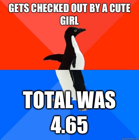 Gets checked out by a cute girl Total was 4.65  Socially Awesome Awkward Penguin