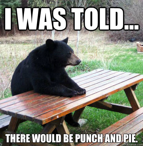 I was told... there would be punch and pie. - I was told... there would be punch and pie.  waiting bear