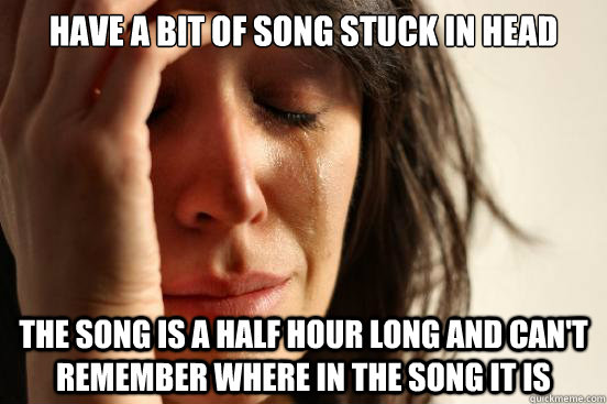 Have a bit of song stuck in head The song is a half hour long and can't remember where in the song it is - Have a bit of song stuck in head The song is a half hour long and can't remember where in the song it is  First World Problems