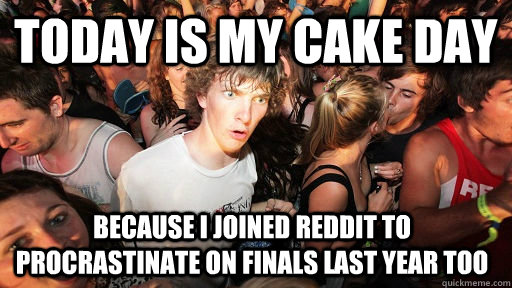 today is my cake day Because i joined reddit to procrastinate on finals last year too  Sudden Clarity Clarence