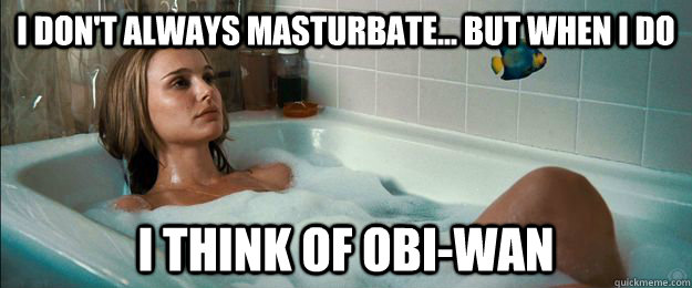 i don't always masturbate... but when i do I think of obi-wan  star wars natalie portman bath