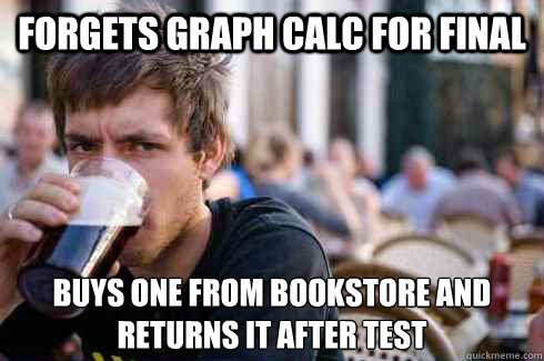 Forgets graph calc for final buys one from bookstore and
returns it after test  Lazy College Senior