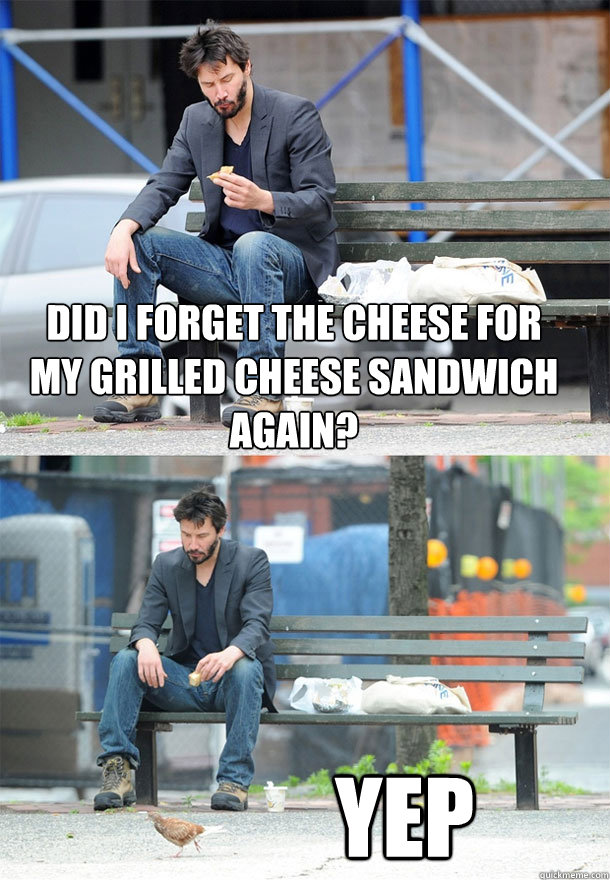 did i forget the cheese for my grilled cheese sandwich again? yep - did i forget the cheese for my grilled cheese sandwich again? yep  Sad Keanu