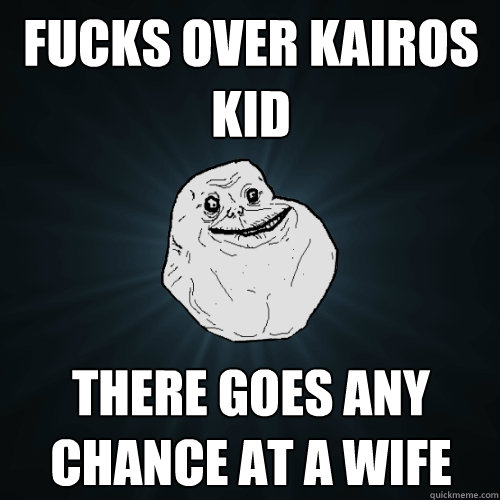 Fucks over Kairos Kid There goes any chance at a wife  Forever Alone