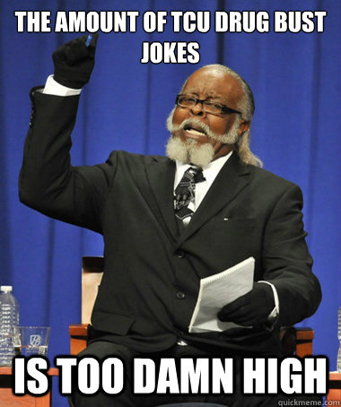 The amount of TCU drug bust jokes  is too damn high  The Rent Is Too Damn High