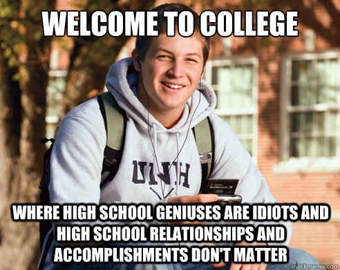 Welcome to college Where high school geniuses are idiots and high school relationships and accomplishments don't matter  College Freshman