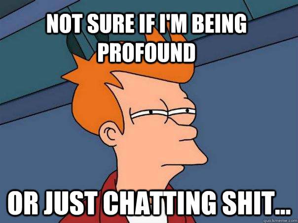 Not sure if I'm being profound Or just chatting shit...  Futurama Fry