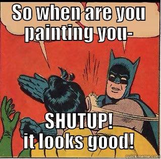 SO WHEN ARE YOU PAINTING YOU- SHUTUP! IT LOOKS GOOD! Slappin Batman