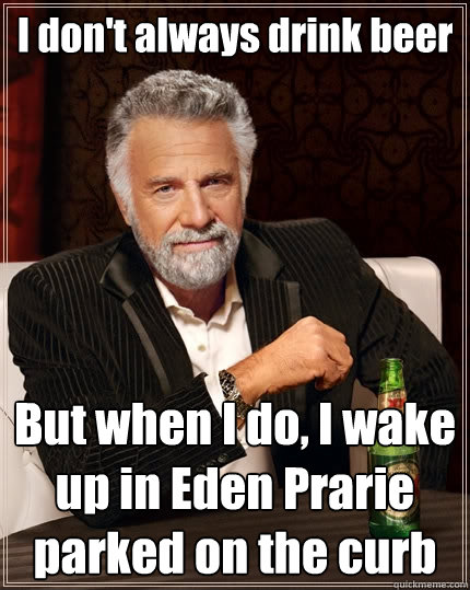 I don't always drink beer But when I do, I wake up in Eden Prarie parked on the curb  The Most Interesting Man In The World