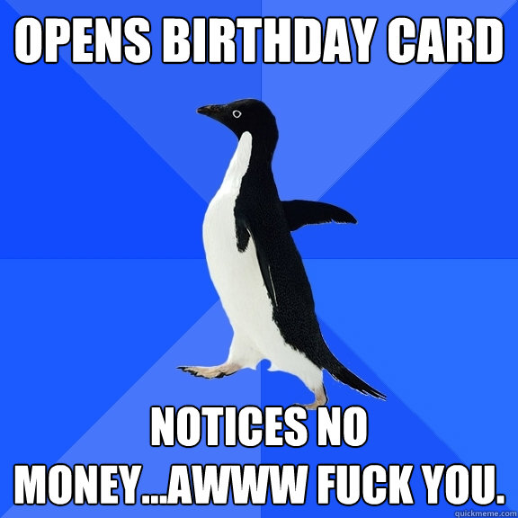opens birthday card notices no money...awww fuck you.  Socially Awkward Penguin