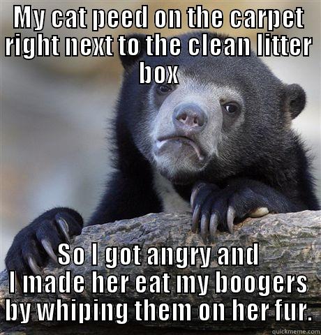 MY CAT PEED ON THE CARPET RIGHT NEXT TO THE CLEAN LITTER BOX SO I GOT ANGRY AND I MADE HER EAT MY BOOGERS BY WHIPING THEM ON HER FUR. Confession Bear