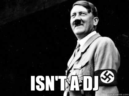  Isn't a DJ  Good guy hitler