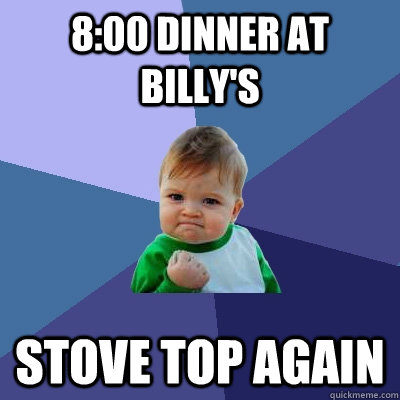 8:00 Dinner at Billy's  STOVE TOP again - 8:00 Dinner at Billy's  STOVE TOP again  Success Kid