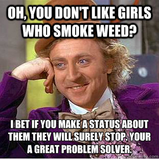 Oh, you don't like girls who smoke weed? i bet if you make a status about them they will surely stop. Your a great problem solver.  Psychotic Willy Wonka