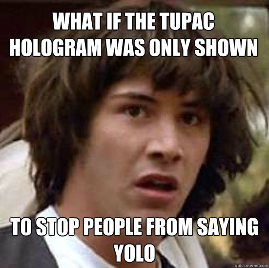 What if the tupac hologram was only shown to stop people from saying yolo  conspiracy keanu