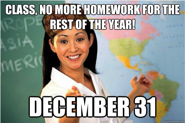 Class, No more homework for the rest of the year! December 31  Scumbag Teacher