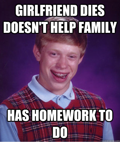 Girlfriend Dies doesn't help family Has homework to do  Bad Luck Brian