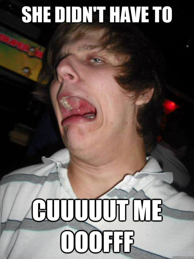 she didn't have to cuuuuut me ooofff  