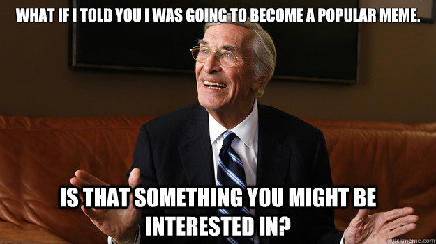 What if I told you I was going to become a popular meme. Is that something you might be interested in?  Bob Ryan