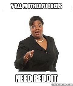 y'all motherfuckers  Need Reddit  