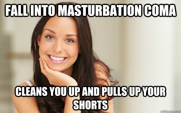 fall into masturbation coma cleans you up and pulls up your shorts  Good Girl Gina