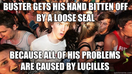 Buster gets his hand bitten off by a loose seal 
 because all of his problems are caused by lucilles  Sudden Clarity Clarence
