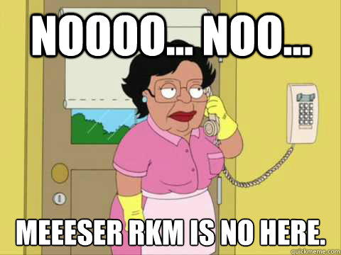 Noooo... noo... meeeser rkm is no here.  Family Guy Maid Meme