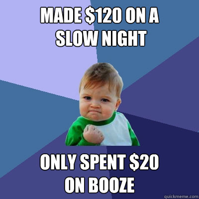 Made $120 on a
 slow night Only spent $20 
on booze  Success Kid