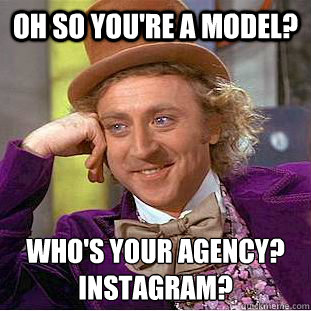 Oh so you're a model? Who's your agency?
Instagram? - Oh so you're a model? Who's your agency?
Instagram?  Condescending Wonka