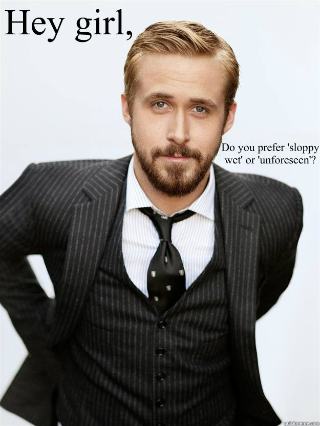 Hey girl,  Do you prefer 'sloppy wet' or 'unforeseen'?  - Hey girl,  Do you prefer 'sloppy wet' or 'unforeseen'?   Feminist Ryan Gosling