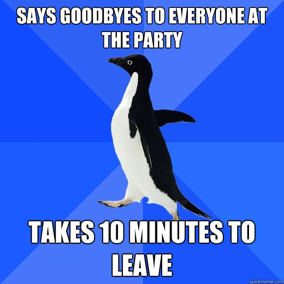 Says goodbyes to everyone at the party takes 10 minutes to leave 
  Socially Awkward Penguin