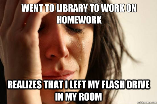 Went to library to work on homework Realizes that I left my flash drive in my room  First World Problems