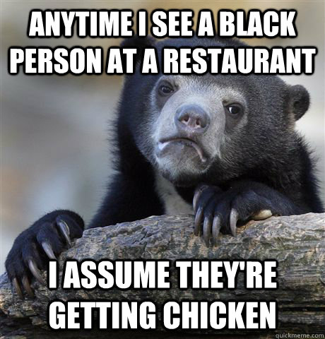 Anytime I see a black person at a restaurant I assume they're getting chicken  Confession Bear