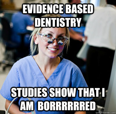 evidence based dentistry studies show that i am  borrrrrred  overworked dental student