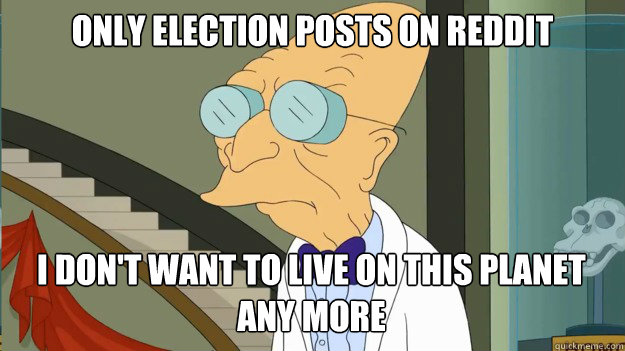 Only election posts on reddit I don't want to live on this planet any more  I Dont Want To Live On This Planet Anymore