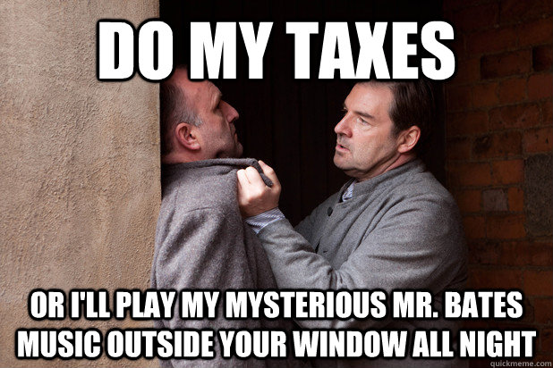 DO MY TAXES OR I'LL PLAY MY MYSTERIOUS MR. BATES MUSIC OUTSIDE YOUR WINDOW ALL NIGHT  Downton Abbey