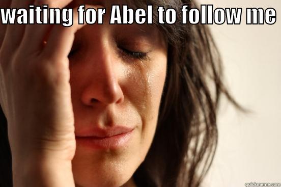 WAITING FOR ABEL TO FOLLOW ME   First World Problems