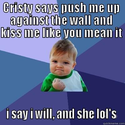 CRISTY SAYS PUSH ME UP AGAINST THE WALL AND KISS ME LIKE YOU MEAN IT  I SAY I WILL, AND SHE LOL'S Success Kid