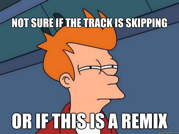 
Not sure if the track is skipping or if this is a remix
  Futurama Fry