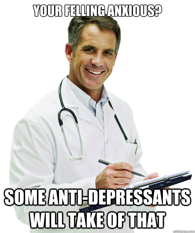your felling anxious? some anti-depressants will take of that  