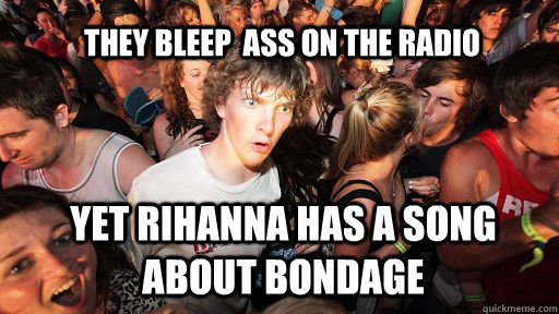 They bleep  ass on the radio yet rihanna has a song about bondage  Sudden Clarity Clarence