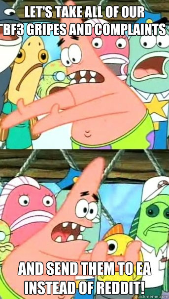 let's take all of our
BF3 gripes and complaints and send them to ea instead of reddit!  Push it somewhere else Patrick