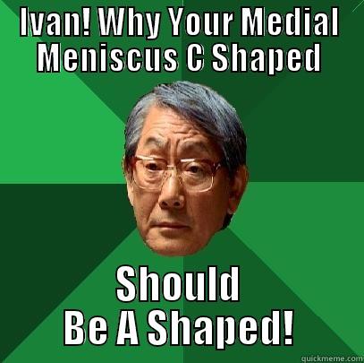 IVAN! WHY YOUR MEDIAL MENISCUS C SHAPED SHOULD BE A SHAPED! High Expectations Asian Father