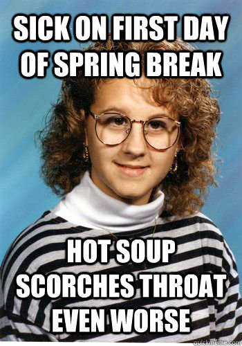 Sick on first day of Spring Break Hot soup scorches throat even worse - Sick on first day of Spring Break Hot soup scorches throat even worse  Bad Luck Brenda