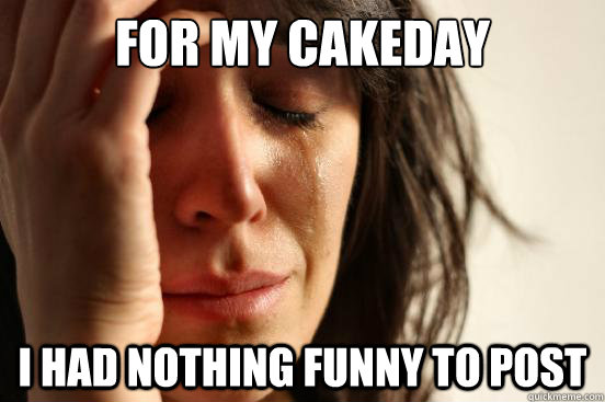 For my cakeday i had nothing funny to post  First World Problems