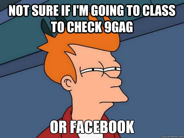 Not sure if I'm going to class to check 9gag or facebook  Not sure Fry