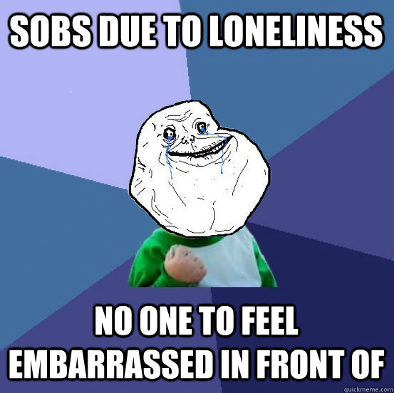 sobs due to loneliness No one to feel embarrassed in front of  Forever Alone Success Kid