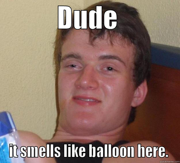 DUDE IT SMELLS LIKE BALLOON HERE. 10 Guy