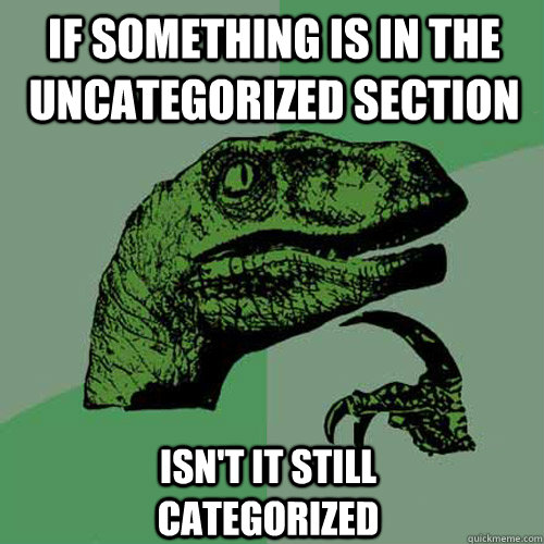 If something is in the uncategorized section Isn't it still categorized  Philosoraptor
